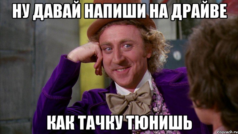 ну давай напиши на драйве как тачку тюнишь, Мем Ну давай расскажи (Вилли Вонка)