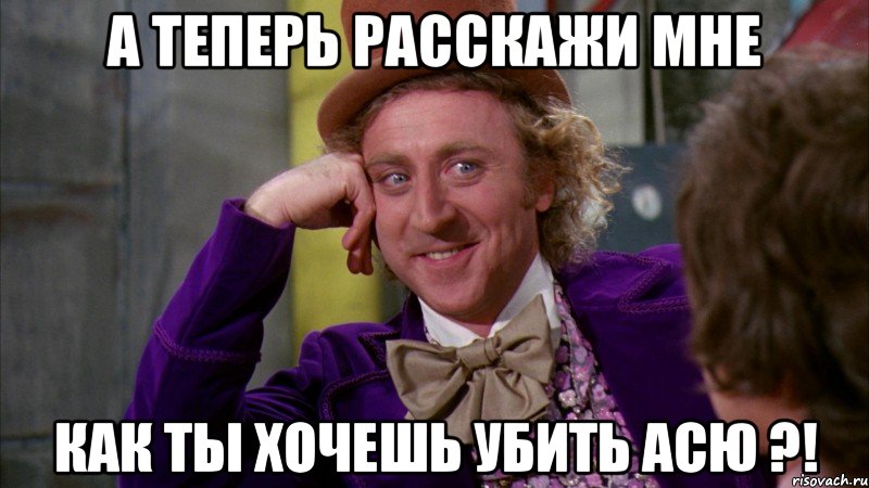 А теперь расскажи мне как ты хочешь убить Асю ?!, Мем Ну давай расскажи (Вилли Вонка)
