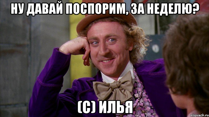 Ну давай поспорим, за неделю? (c) Илья, Мем Ну давай расскажи (Вилли Вонка)