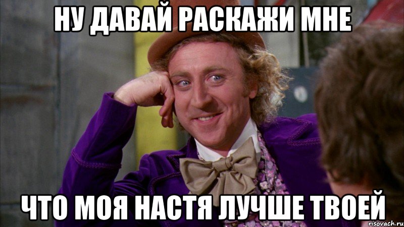 НУ ДАВАЙ РАСКАЖИ МНЕ ЧТО МОЯ НАСТЯ ЛУЧШЕ ТВОЕЙ