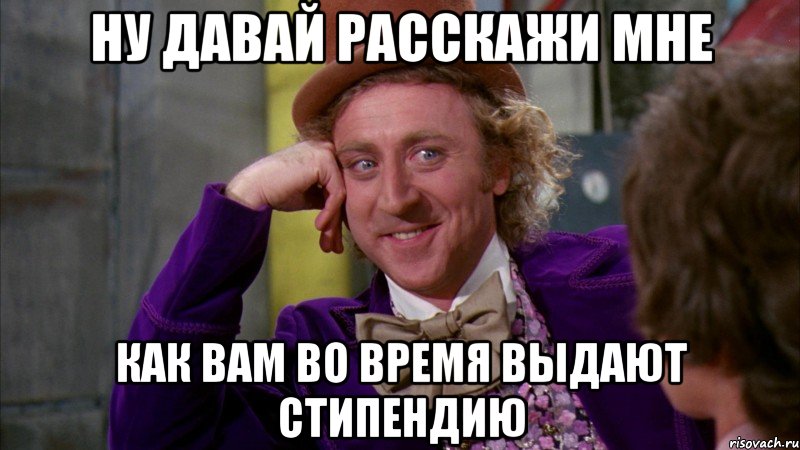 ну давай расскажи мне как вам во время выдают стипендию, Мем Ну давай расскажи (Вилли Вонка)