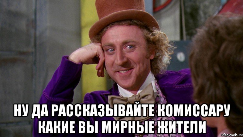  Ну да рассказывайте комиссару какие вы мирные жители, Мем Ну давай расскажи (Вилли Вонка)