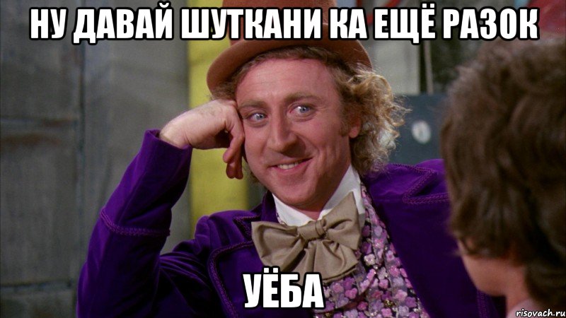 НУ ДАВАЙ ШУТКАНИ КА ЕЩЁ РАЗОК УЁБА, Мем Ну давай расскажи (Вилли Вонка)