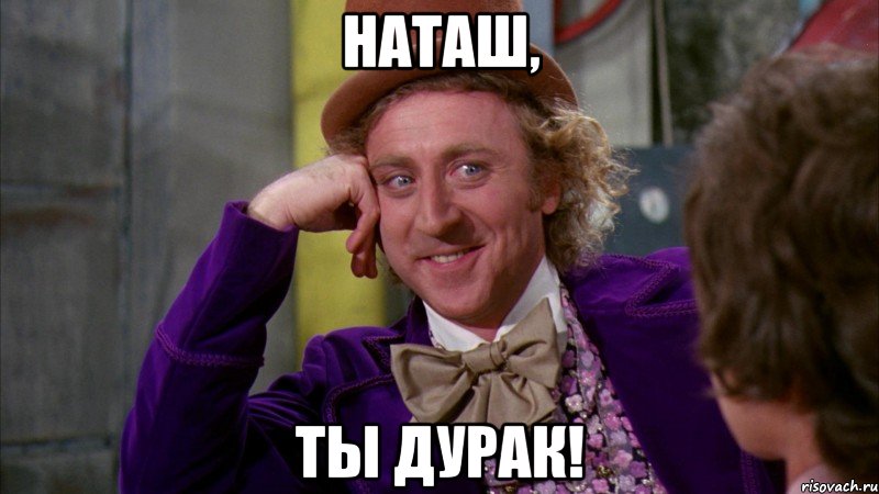Наташ, ты дурак!