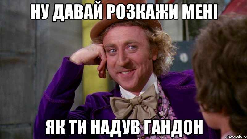 Ну давай розкажи мені як ти надув гандон