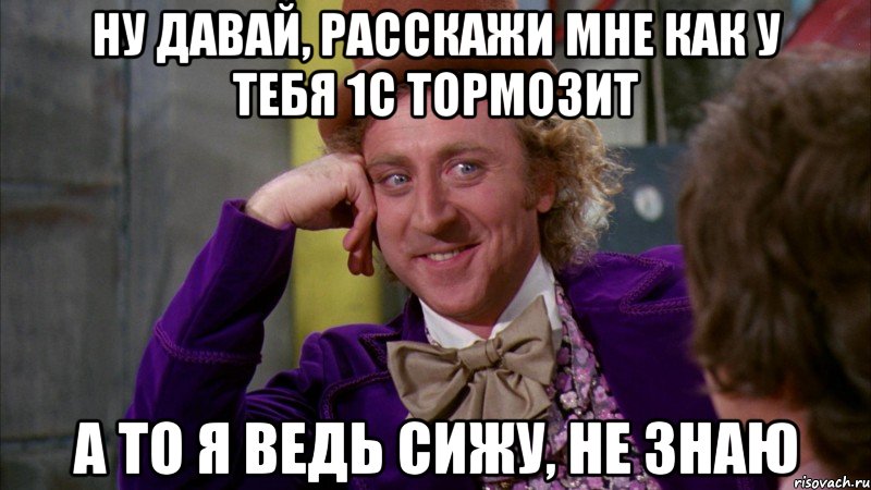 Ну давай, расскажи мне как у тебя 1С тормозит А то я ведь сижу, не знаю, Мем Ну давай расскажи (Вилли Вонка)