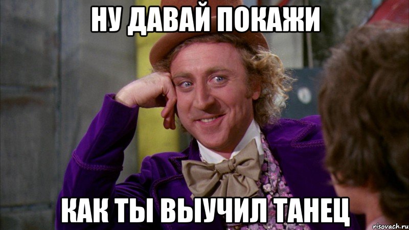 Ну давай покажи как ты выучил танец, Мем Ну давай расскажи (Вилли Вонка)