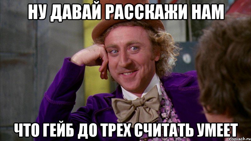 Ну давай расскажи нам Что Гейб до трех считать умеет, Мем Ну давай расскажи (Вилли Вонка)