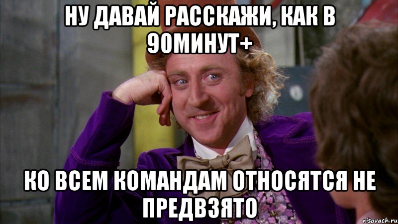 Ну давай расскажи, как в 90минут+ ко всем командам относятся не предвзято, Мем Ну давай расскажи (Вилли Вонка)