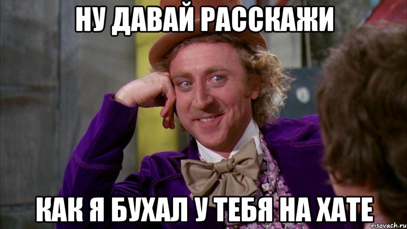 Ну давай расскажи как я бухал у тебя на хате, Мем Ну давай расскажи (Вилли Вонка)