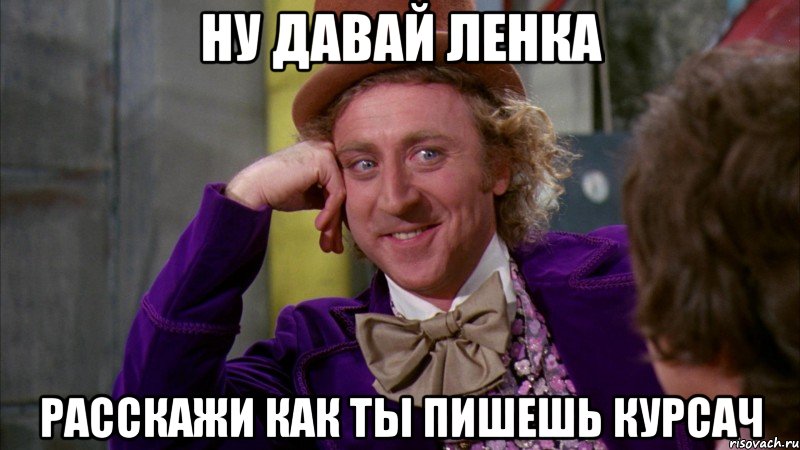 Ну давай Ленка расскажи как ты пишешь курсач, Мем Ну давай расскажи (Вилли Вонка)