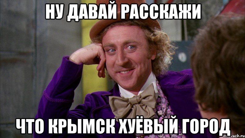 ну давай расскажи что крымск хуёвый город, Мем Ну давай расскажи (Вилли Вонка)