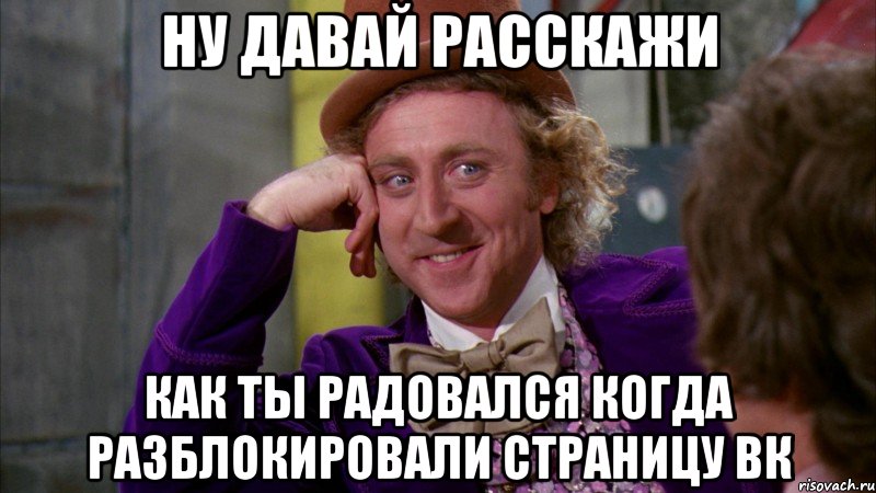 Ну давай расскажи Как ты радовался когда разблокировали страницу вк, Мем Ну давай расскажи (Вилли Вонка)