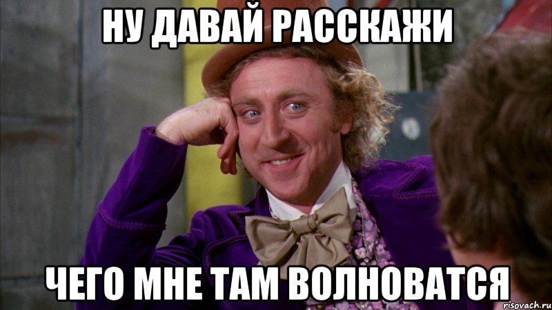 ну давай расскажи чего мне там волноватся, Мем Ну давай расскажи (Вилли Вонка)