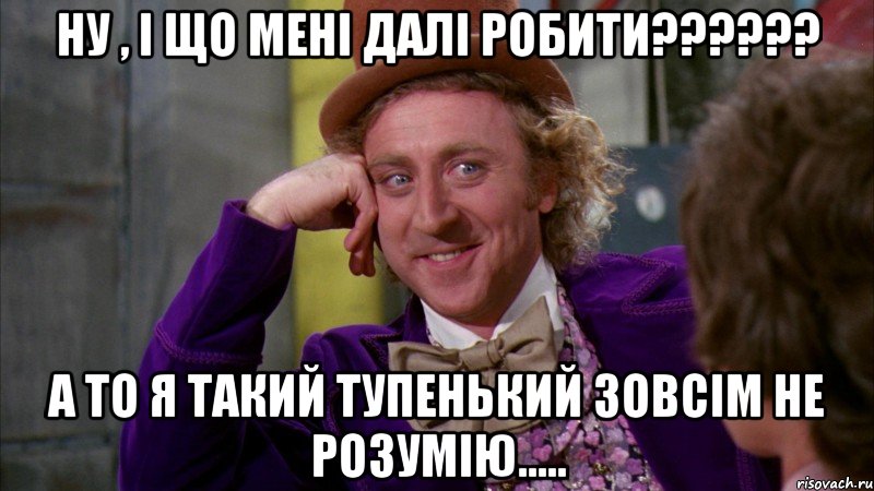 Ну , і що мені далі робити?????? А то я такий тупенький зовсім не розумію....., Мем Ну давай расскажи (Вилли Вонка)