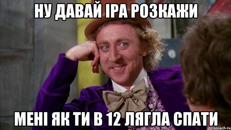 ну давай Іра розкажи мені як ти в 12 лягла спати, Мем Ну давай расскажи (Вилли Вонка)