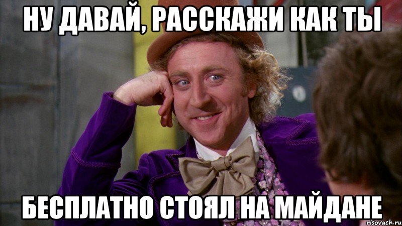 Ну давай, расскажи как ты бесплатно стоял на майдане, Мем Ну давай расскажи (Вилли Вонка)