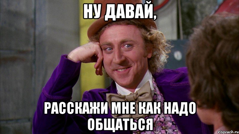 Ну давай, расскажи мне как надо общаться, Мем Ну давай расскажи (Вилли Вонка)