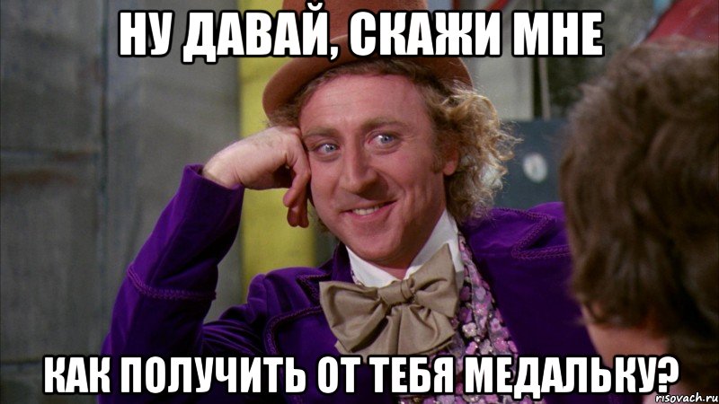 Ну давай, скажи мне Как получить от тебя Медальку?, Мем Ну давай расскажи (Вилли Вонка)