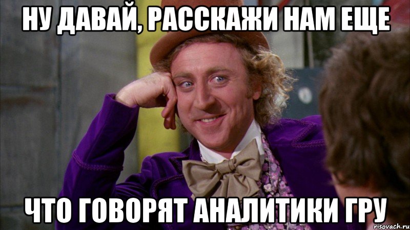 НУ ДАВАЙ, РАССКАЖИ НАМ ЕЩЕ ЧТО ГОВОРЯТ АНАЛИТИКИ ГРУ, Мем Ну давай расскажи (Вилли Вонка)