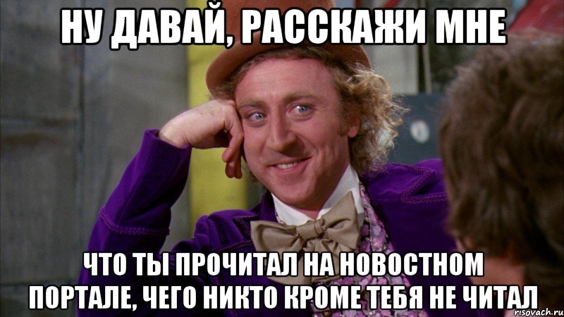 Ну давай, расскажи мне что ты прочитал на новостном портале, чего никто кроме тебя не читал, Мем Ну давай расскажи (Вилли Вонка)