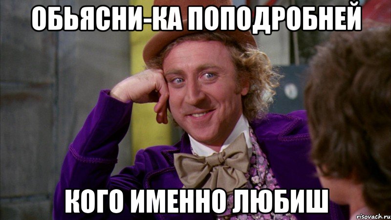 ОБЬЯСНИ-ка поподробней кого именно любиш, Мем Ну давай расскажи (Вилли Вонка)