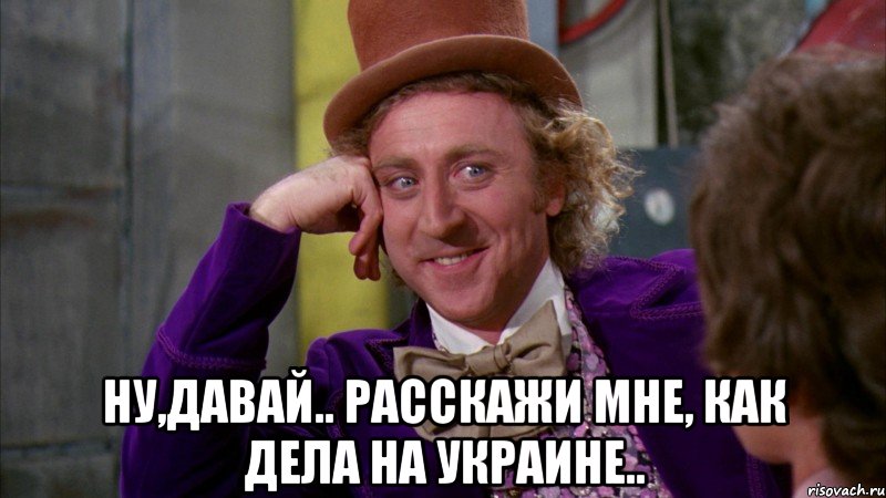  Ну,давай.. расскажи мне, как дела на Украине.., Мем Ну давай расскажи (Вилли Вонка)