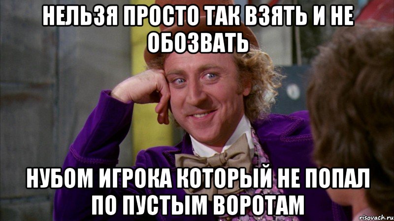 нельзя просто так взять и не обозвать нубом игрока который не попал по пустым воротам, Мем Ну давай расскажи (Вилли Вонка)