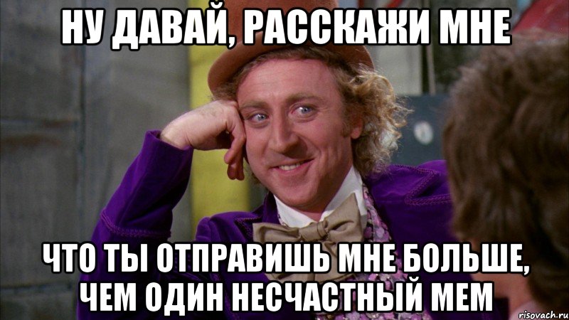 ну давай, расскажи мне что ты отправишь мне больше, чем один несчастный мем, Мем Ну давай расскажи (Вилли Вонка)