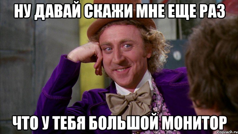 Ну давай скажи мне еще раз что у тебя большой монитор, Мем Ну давай расскажи (Вилли Вонка)