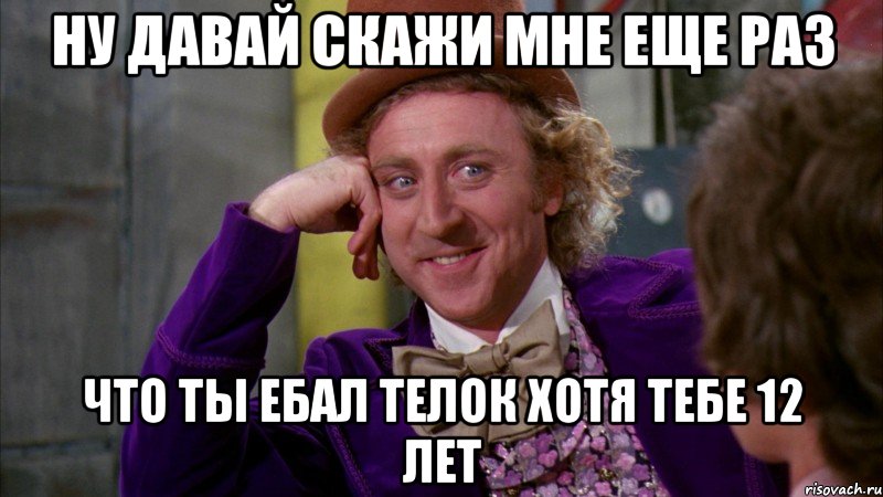 Ну давай скажи мне еще раз что ты ебал телок хотя тебе 12 лет, Мем Ну давай расскажи (Вилли Вонка)