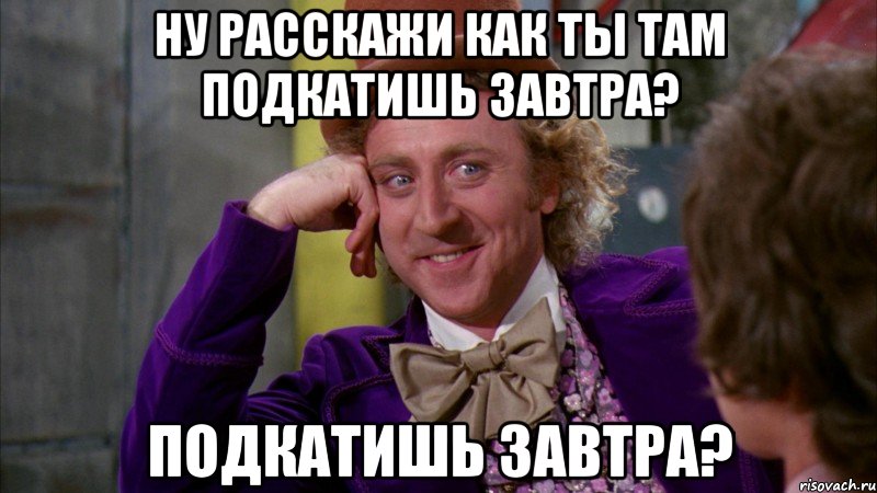 Ну расскажи как ты там подкатишь завтра? подкатишь завтра?, Мем Ну давай расскажи (Вилли Вонка)