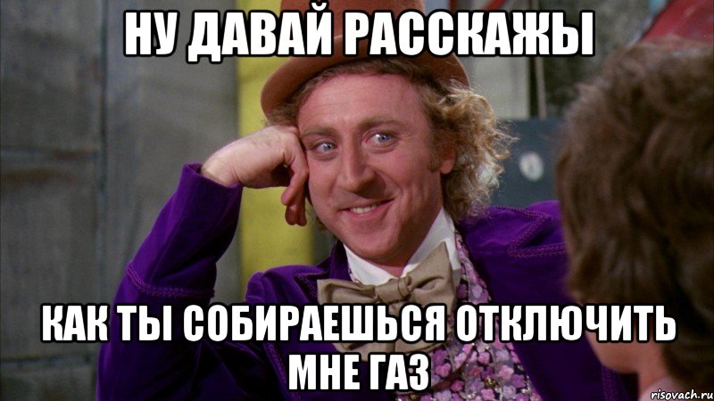 Ну давай расскажы как ты собираешься отключить мне газ, Мем Ну давай расскажи (Вилли Вонка)