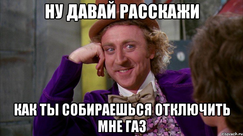 Ну давай расскажи как ты собираешься отключить мне газ, Мем Ну давай расскажи (Вилли Вонка)