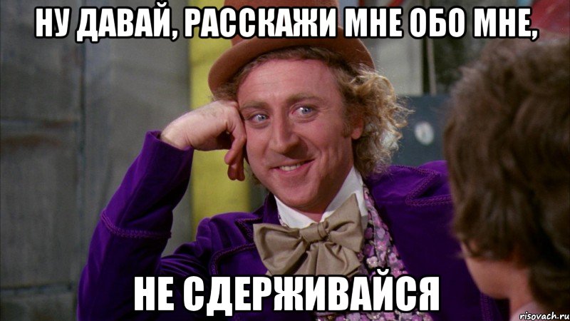 ну давай, расскажи мне обо мне, не сдерживайся, Мем Ну давай расскажи (Вилли Вонка)