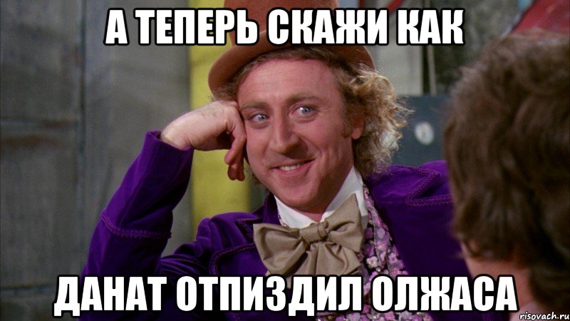 А теперь скажи как Данат отпиздил Олжаса, Мем Ну давай расскажи (Вилли Вонка)