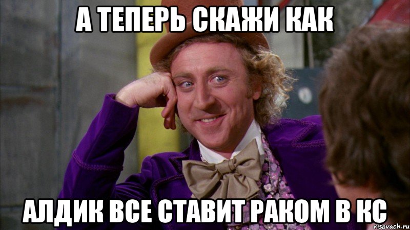 А теперь скажи как Алдик все ставит раком в КС, Мем Ну давай расскажи (Вилли Вонка)