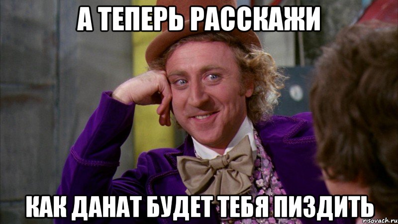 а теперь расскажи как Данат будет тебя пиздить, Мем Ну давай расскажи (Вилли Вонка)