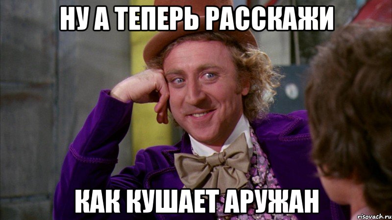 Ну а теперь расскажи как кушает Аружан, Мем Ну давай расскажи (Вилли Вонка)