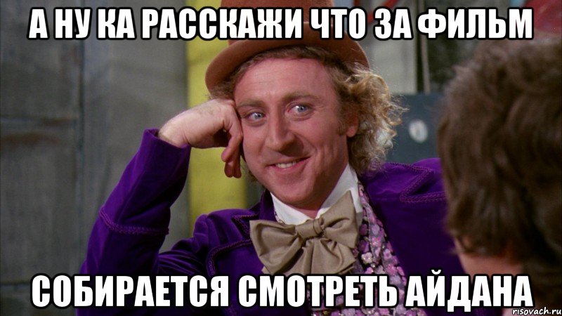 а ну ка расскажи что за фильм собирается смотреть Айдана, Мем Ну давай расскажи (Вилли Вонка)