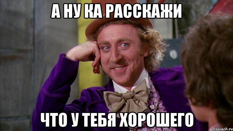 а ну ка расскажи что у тебя хорошего, Мем Ну давай расскажи (Вилли Вонка)