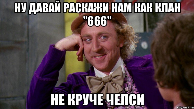 ну давай раскажи нам как клан "666" не круче челси, Мем Ну давай расскажи (Вилли Вонка)