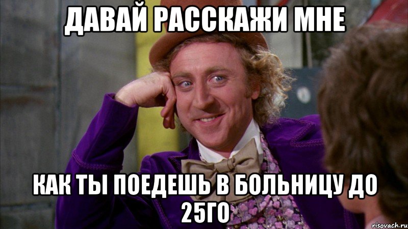 давай расскажи мне как ты поедешь в больницу до 25го, Мем Ну давай расскажи (Вилли Вонка)