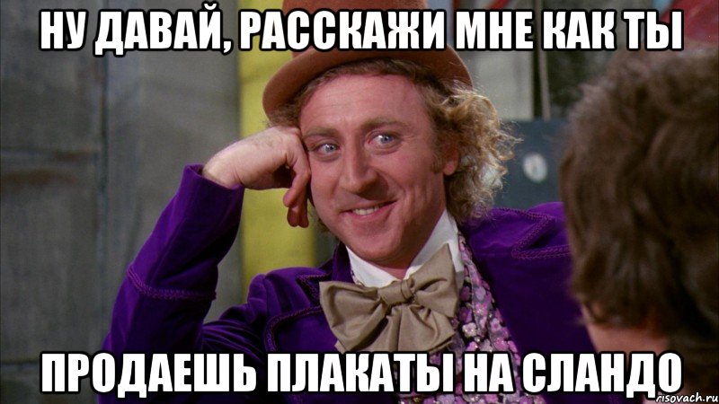 ну давай, расскажи мне как ты продаешь плакаты на сландо, Мем Ну давай расскажи (Вилли Вонка)