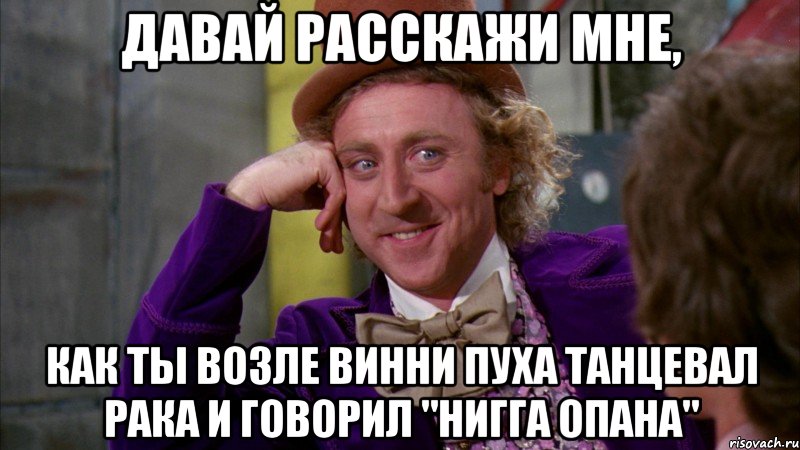 Давай расскажи мне, как ты возле Винни Пуха танцевал Рака и говорил "Нигга опана", Мем Ну давай расскажи (Вилли Вонка)