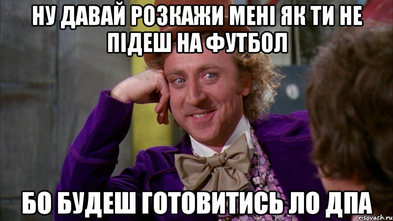 ну давай розкажи мені як ти не підеш на футбол бо будеш готовитись ло дпа, Мем Ну давай расскажи (Вилли Вонка)