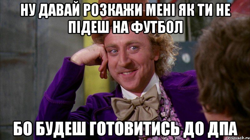 ну давай розкажи мені як ти не підеш на футбол бо будеш готовитись до дпа, Мем Ну давай расскажи (Вилли Вонка)
