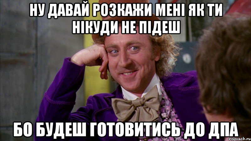 ну давай розкажи мені як ти нікуди не підеш бо будеш готовитись до дпа, Мем Ну давай расскажи (Вилли Вонка)