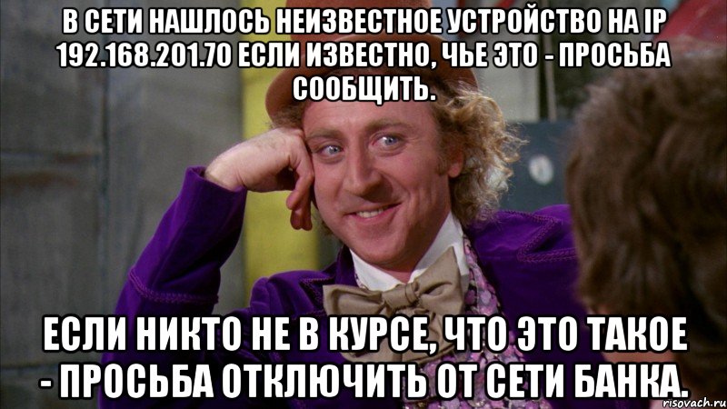 В сети нашлось неизвестное устройство на IP 192.168.201.70 Если известно, чье это - просьба сообщить. Если никто не в курсе, что это такое - просьба отключить от сети Банка., Мем Ну давай расскажи (Вилли Вонка)