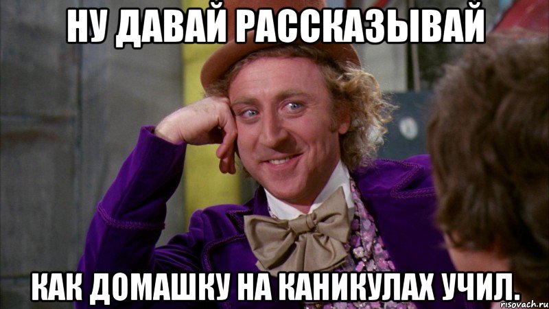 ну давай рассказывай как домашку на каникулах учил., Мем Ну давай расскажи (Вилли Вонка)